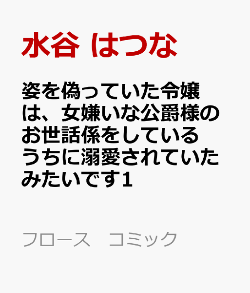 フロース　コミック 姿を偽っていた令嬢は、女嫌いな公爵様のお世話係をしているうちに溺愛されていたみたいです1の表紙画像