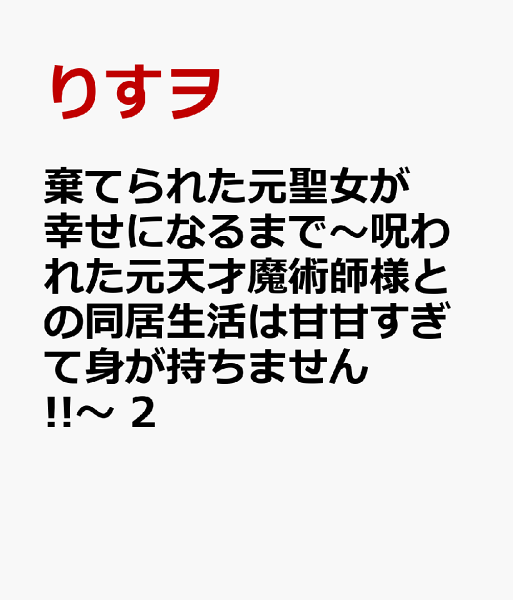 棄てられた元聖女が幸せになるまで〜呪われた元天才魔術師様との同居生活は甘甘すぎて身が持ちません!!〜 第2巻の表紙画像