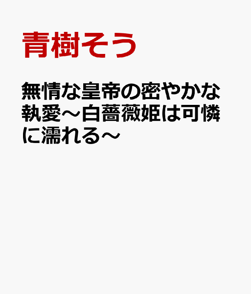 無情な皇帝の密やかな執愛〜白薔薇姫は可憐に濡れる〜 無情な皇帝の密やかな執愛〜白薔薇姫は可憐に濡れる〜の表紙画像